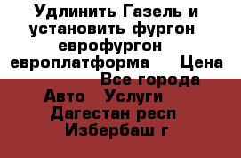 Удлинить Газель и установить фургон, еврофургон ( европлатформа ) › Цена ­ 30 000 - Все города Авто » Услуги   . Дагестан респ.,Избербаш г.